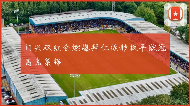 门兴双红会燃爆拜仁读秒扳平欧冠高光集锦