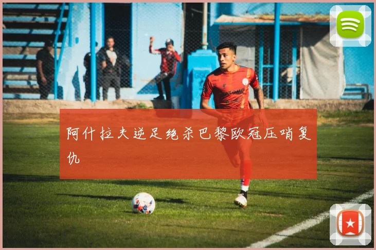 阿什拉夫逆足绝杀巴黎欧冠压哨复仇