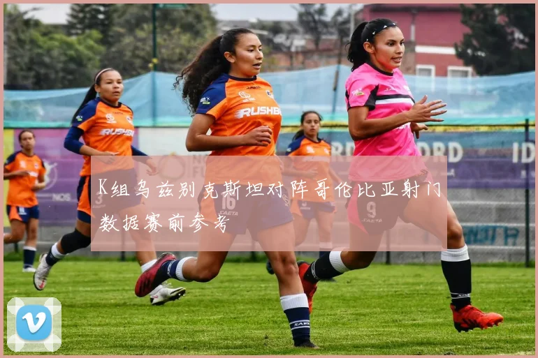 K组乌兹别克斯坦对阵哥伦比亚射门数据赛前参考