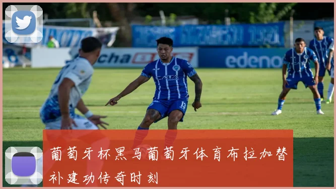 葡萄牙杯黑马葡萄牙体育布拉加替补建功传奇时刻