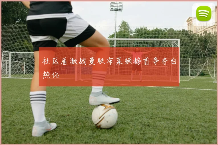 社区盾激战曼联布莱顿榜首争夺白热化