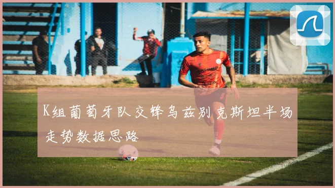 K组葡萄牙队交锋乌兹别克斯坦半场走势数据思路