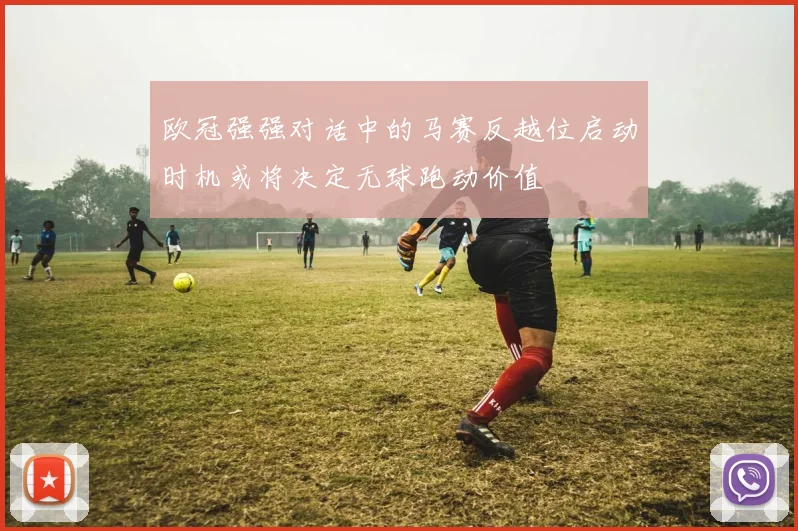 欧冠强强对话中的马赛反越位启动时机或将决定无球跑动价值